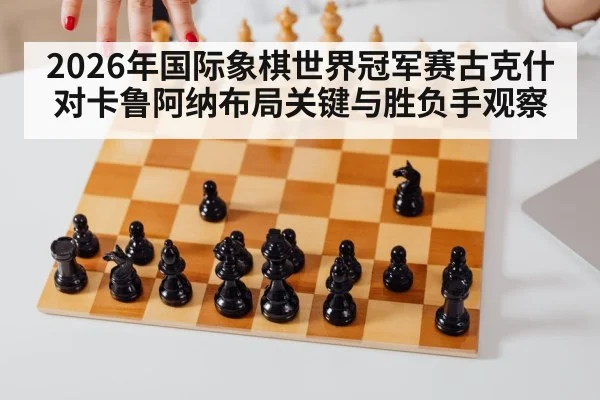 2026年国际象棋世界冠军赛古克什对卡鲁阿纳布局关键与胜负手观察（kaiyun）