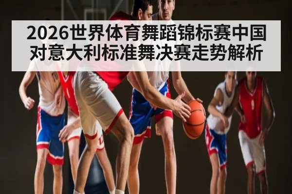 2026世界体育舞蹈锦标赛中国对意大利标准舞决赛走势解析（kaiyun）