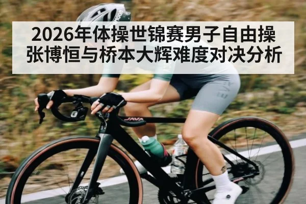 2026年体操世锦赛男子自由操张博恒与桥本大辉难度对决分析