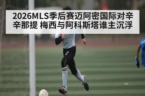 2026MLS季后赛迈阿密国际对辛辛那提 梅西与阿科斯塔谁主沉浮
