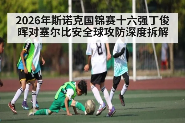 2026年斯诺克国锦赛十六强丁俊晖对塞尔比安全球攻防深度拆解