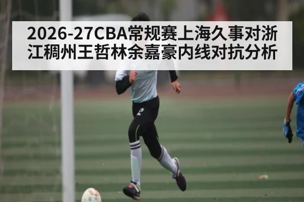 2026-27CBA常规赛上海久事对浙江稠州王哲林余嘉豪内线对抗分析（kaiyun）