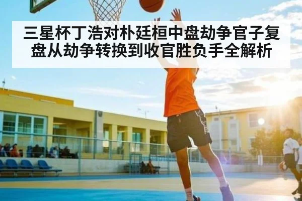 三星杯丁浩对朴廷桓中盘劫争官子复盘从劫争转换到收官胜负手全解析（kaiyun）