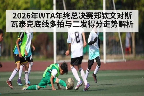 2026年WTA年终总决赛郑钦文对斯瓦泰克底线多拍与二发得分走势解析（kaiyun）
